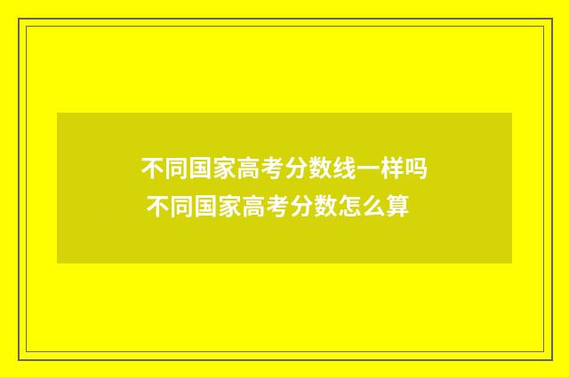 不同国家高考分数线一样吗 不同国家高考分数怎么算