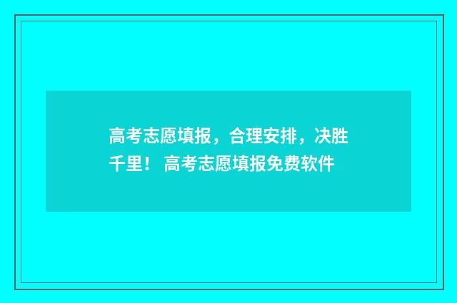 高考志愿填报，合理安排，决胜千里！ 高考志愿填报免费软件
