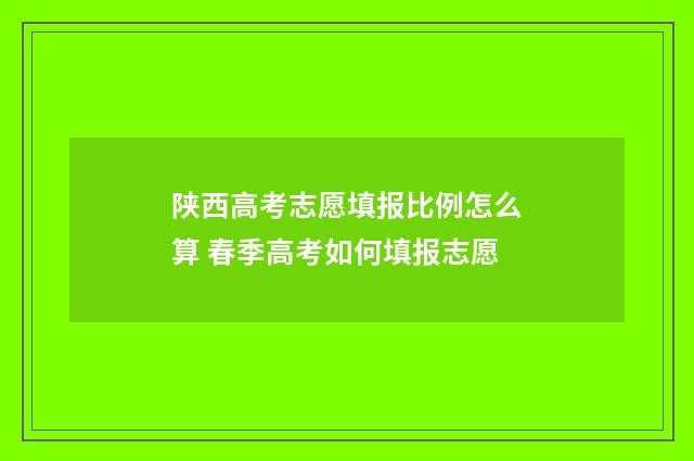 陕西高考志愿填报比例怎么算 春季高考如何填报志愿