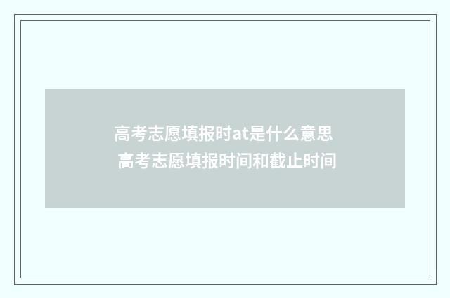 高考志愿填报时at是什么意思 高考志愿填报时间和截止时间