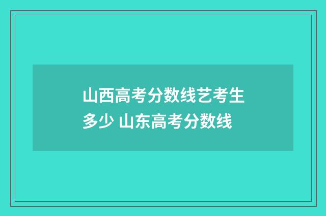 山西高考分数线艺考生多少 山东高考分数线