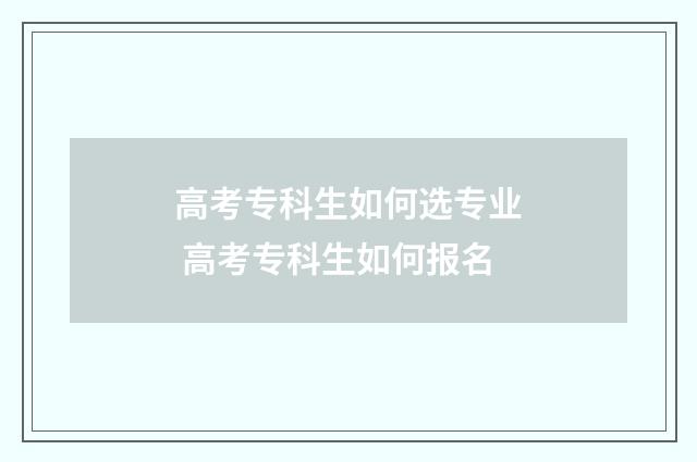高考专科生如何选专业 高考专科生如何报名