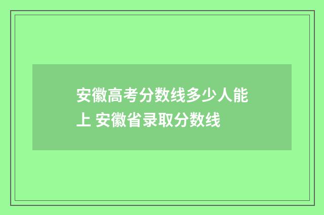 安徽高考分数线多少人能上 安徽省录取分数线