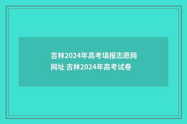 吉林2024年高考填报志愿网网址 吉林2024年高考试卷
