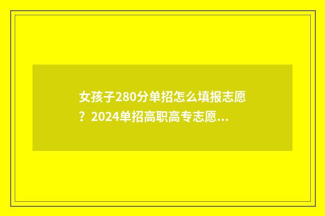 女孩子280分单招怎么填报志愿?2024单招高职高专志愿填报指南 单招250分