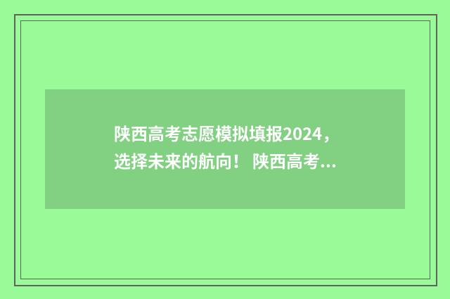 陕西高考志愿模拟填报2024,选择未来的航向! 陕西高考志愿模拟表