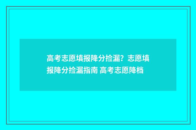 高考志愿填报降分捡漏？志愿填报降分捡漏指南 高考志愿降档