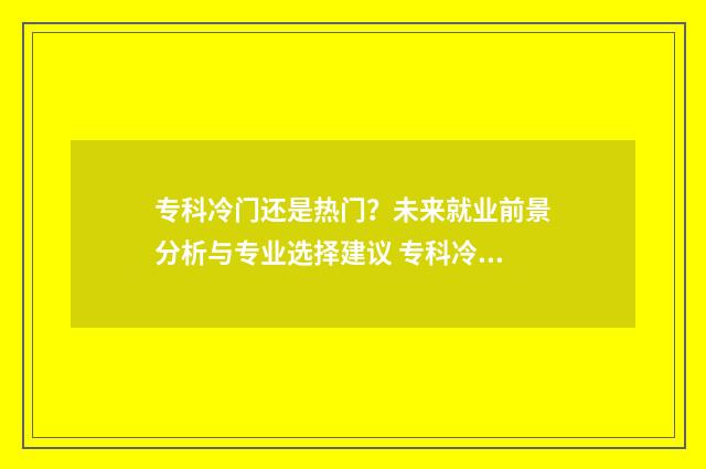 专科冷门还是热门？未来就业前景分析与专业选择建议 专科冷门还是热门专业