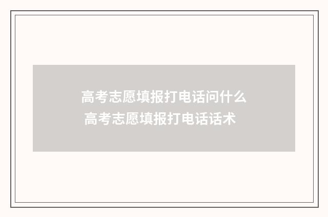 高考志愿填报打电话问什么 高考志愿填报打电话话术