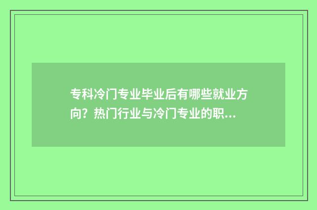 专科冷门专业毕业后有哪些就业方向?热门行业与冷门专业的职业前景分析 冷门专科专业且好就业