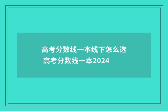 高考分数线一本线下怎么选 高考分数线一本2024