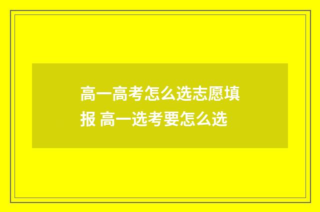 高一高考怎么选志愿填报 高一选考要怎么选