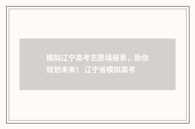 模拟辽宁高考志愿填报表,助你规划未来! 辽宁省模拟高考