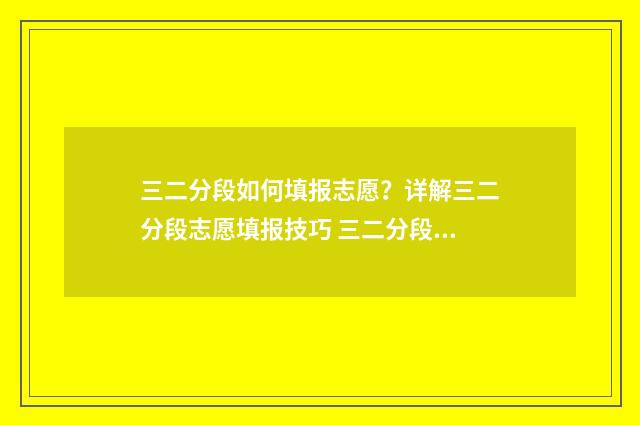 三二分段如何填报志愿？详解三二分段志愿填报技巧 三二分段怎么填