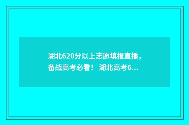 湖北620分以上志愿填报直播，备战高考必看！ 湖北高考620分