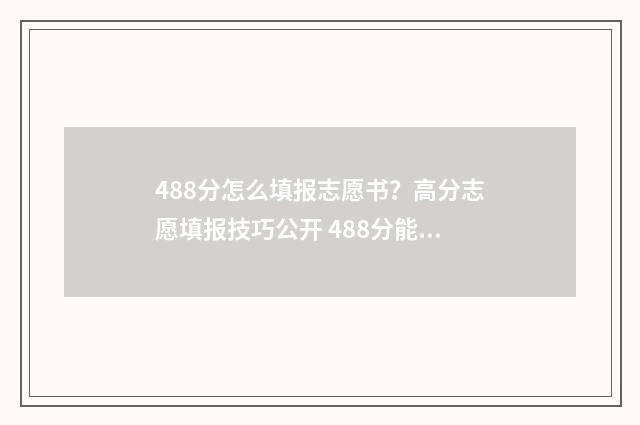 488分怎么填报志愿书？高分志愿填报技巧公开 488分能考个什么大学?