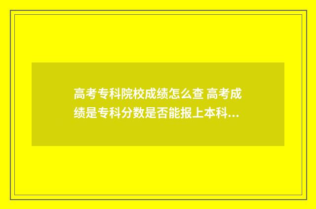 高考专科院校成绩怎么查 高考成绩是专科分数是否能报上本科院校