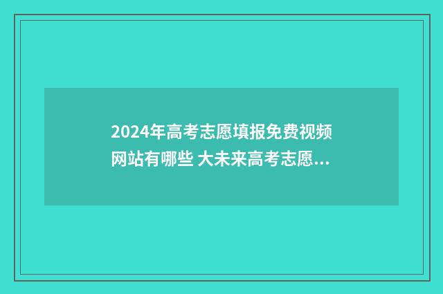 2024年高考志愿填报免费视频网站有哪些 大未来高考志愿填报官网