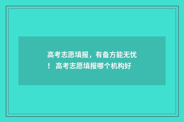 高考志愿填报，有备方能无忧！ 高考志愿填报哪个机构好