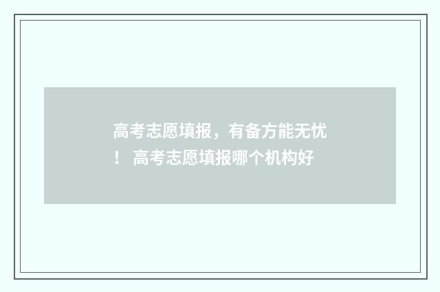 高考志愿填报，有备方能无忧！ 高考志愿填报哪个机构好