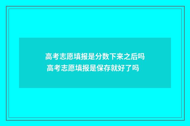 高考志愿填报是分数下来之后吗 高考志愿填报是保存就好了吗