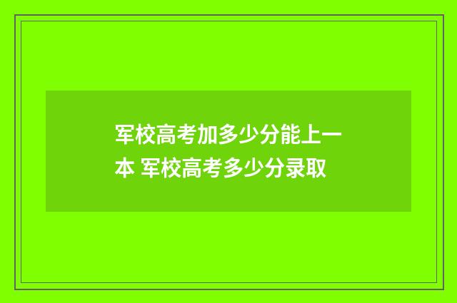 军校高考加多少分能上一本 军校高考多少分录取