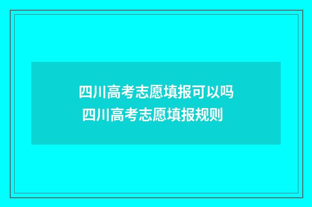 四川高考志愿填报可以吗 四川高考志愿填报规则