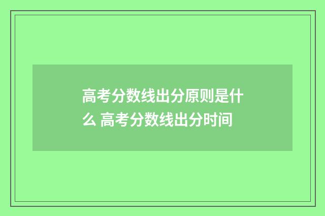 高考分数线出分原则是什么 高考分数线出分时间