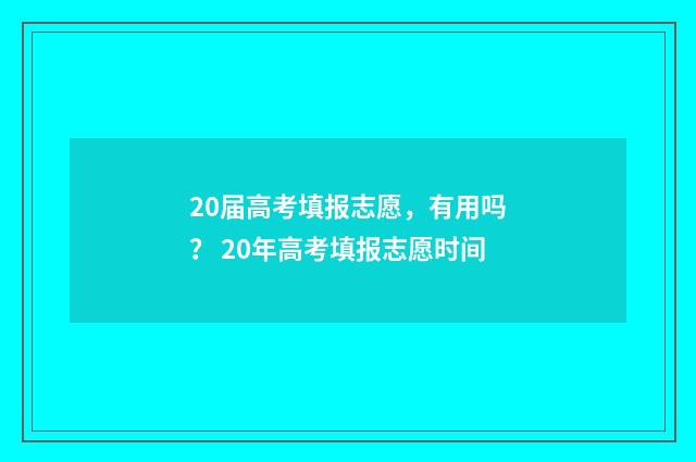 20届高考填报志愿，有用吗？ 20年高考填报志愿时间