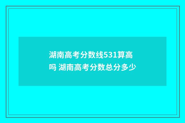 湖南高考分数线531算高吗 湖南高考分数总分多少