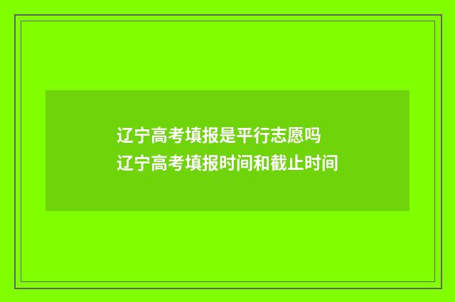 辽宁高考填报是平行志愿吗 辽宁高考填报时间和截止时间