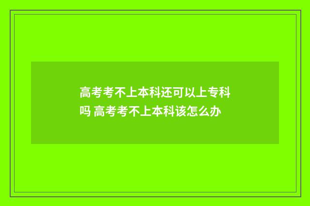 高考考不上本科还可以上专科吗 高考考不上本科该怎么办