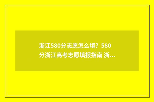 浙江580分志愿怎么填？580分浙江高考志愿填报指南 浙江2021年580分能上什么大学