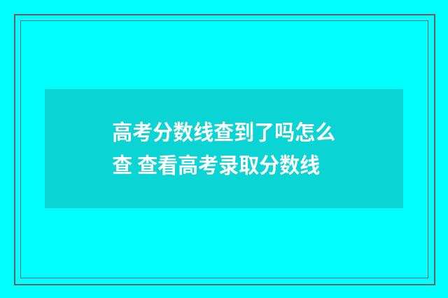 高考分数线查到了吗怎么查 查看高考录取分数线