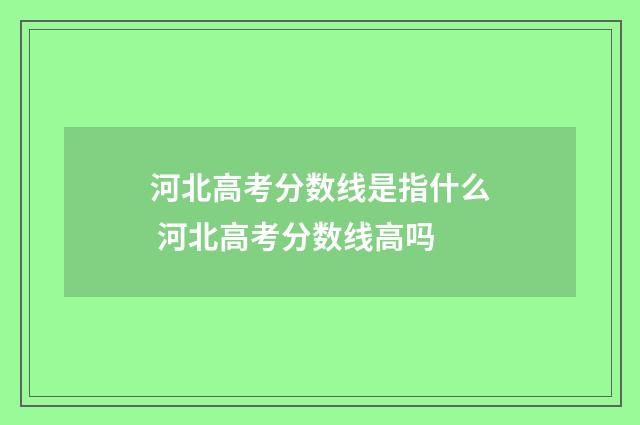 河北高考分数线是指什么 河北高考分数线高吗