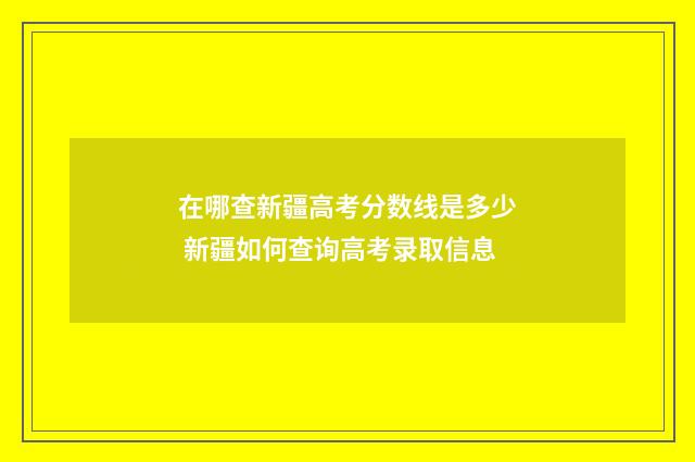 在哪查新疆高考分数线是多少 新疆如何查询高考录取信息