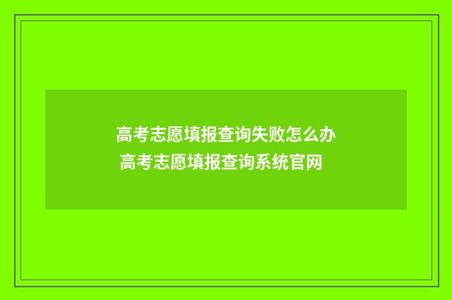 高考志愿填报查询失败怎么办 高考志愿填报查询系统官网