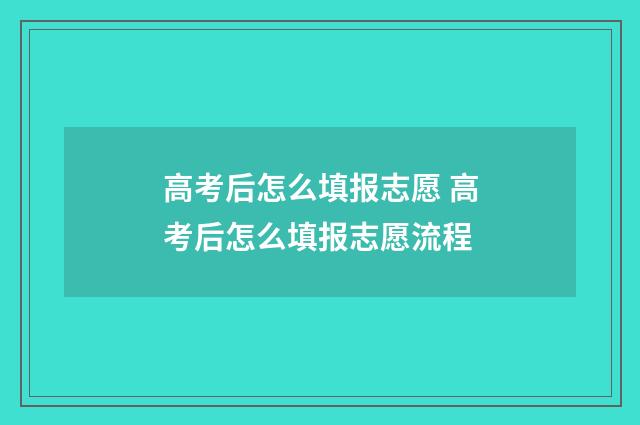 高考后怎么填报志愿 高考后怎么填报志愿流程
