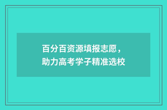 百分百资源填报志愿，助力高考学子精准选校