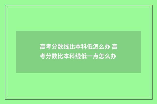 高考分数线比本科低怎么办 高考分数比本科线低一点怎么办