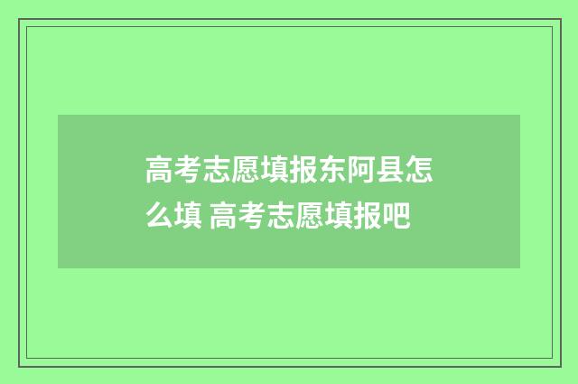 高考志愿填报东阿县怎么填 高考志愿填报吧
