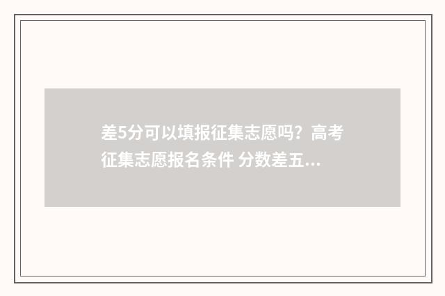 差5分可以填报征集志愿吗?高考征集志愿报名条件 分数差五分能录取吗