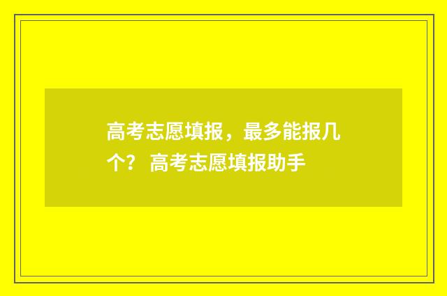 高考志愿填报，最多能报几个？ 高考志愿填报助手