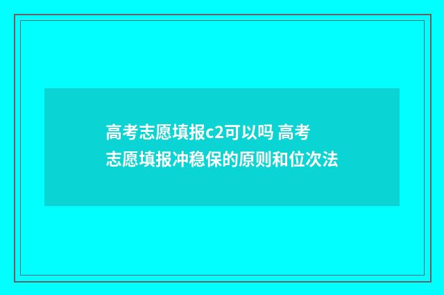 高考志愿填报c2可以吗 高考志愿填报冲稳保的原则和位次法