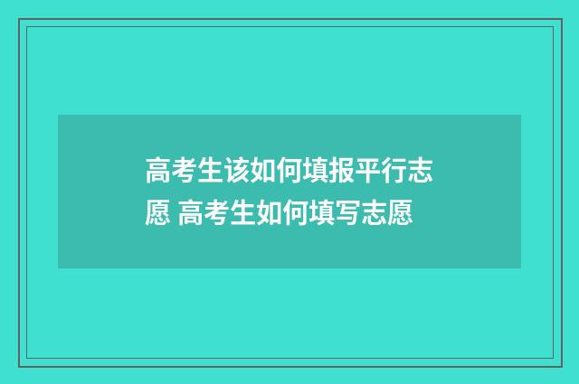 高考生该如何填报平行志愿 高考生如何填写志愿