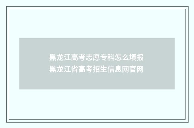 黑龙江高考志愿专科怎么填报 黑龙江省高考招生信息网官网