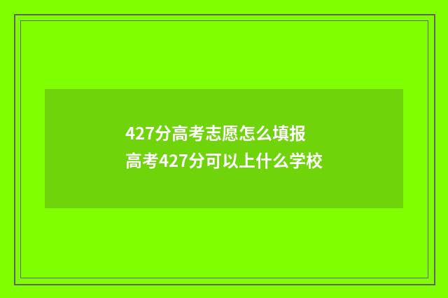 427分高考志愿怎么填报 高考427分可以上什么学校