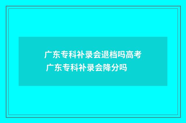 广东专科补录会退档吗高考 广东专科补录会降分吗