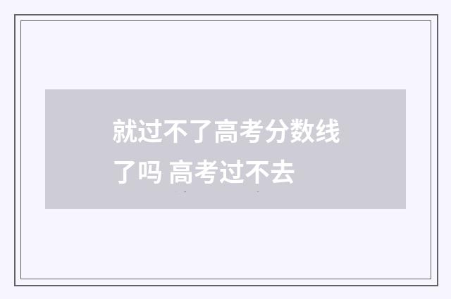 就过不了高考分数线了吗 高考过不去