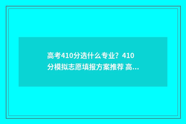 高考410分选什么专业？410分模拟志愿填报方案推荐 高考分数线410分能报什么样的专业